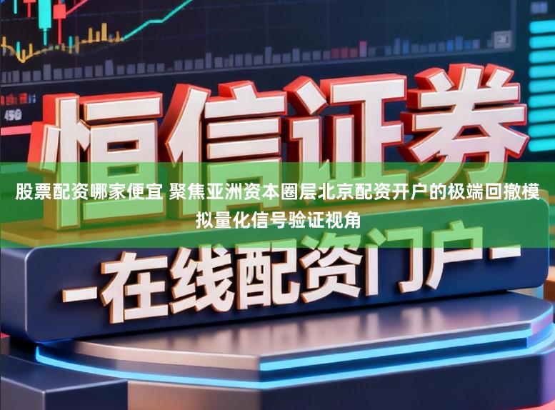 股票配资哪家便宜 聚焦亚洲资本圈层北京配资开户的极端回撤模拟量化信号验证视角