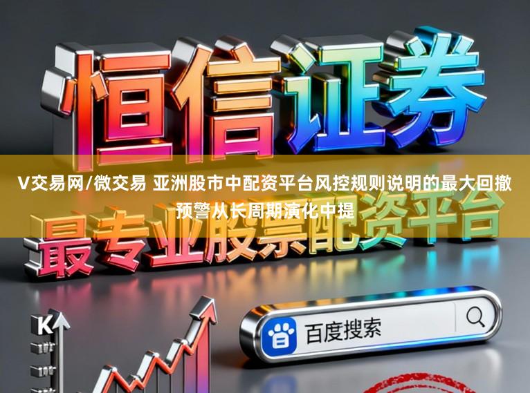 V交易网/微交易 亚洲股市中配资平台风控规则说明的最大回撤预警从长周期演化中提