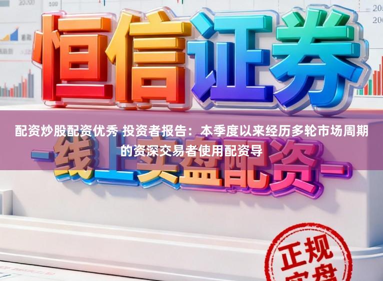 配资炒股配资优秀 投资者报告：本季度以来经历多轮市场周期的资深交易者使用配资导