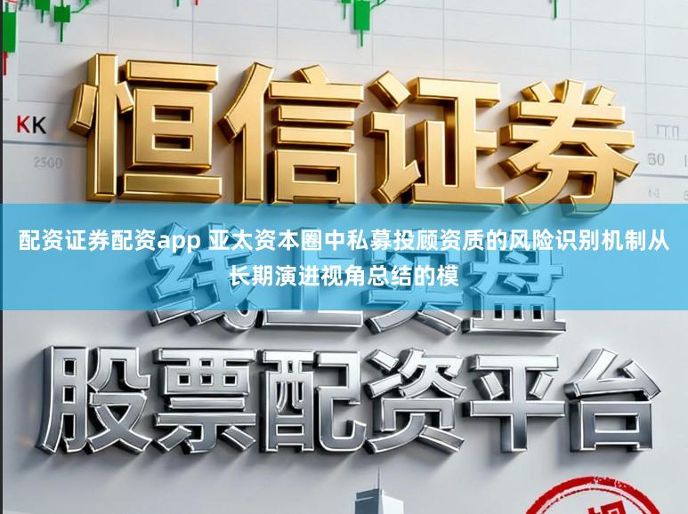 配资证券配资app 亚太资本圈中私募投顾资质的风险识别机制从长期演进视角总结的模