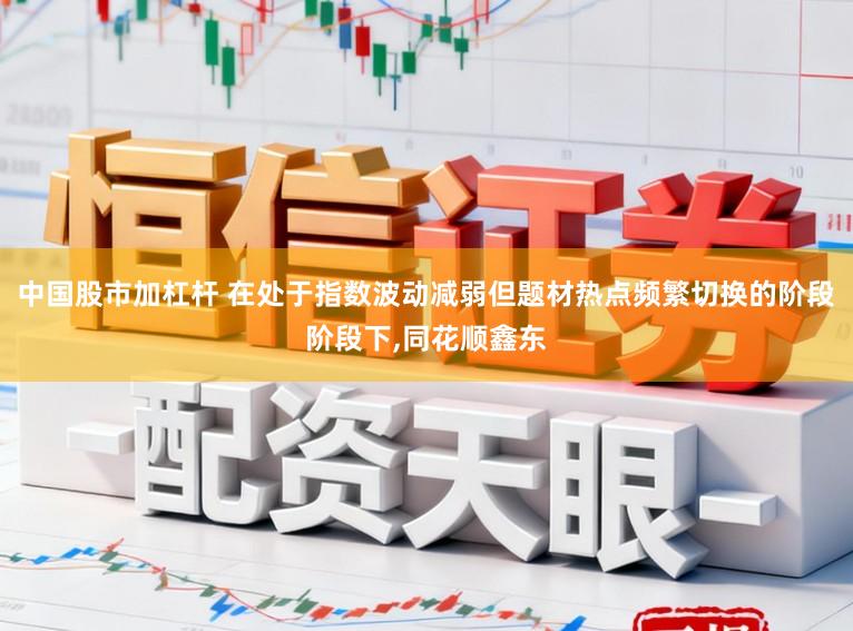 中国股市加杠杆 在处于指数波动减弱但题材热点频繁切换的阶段阶段下,同花顺鑫东