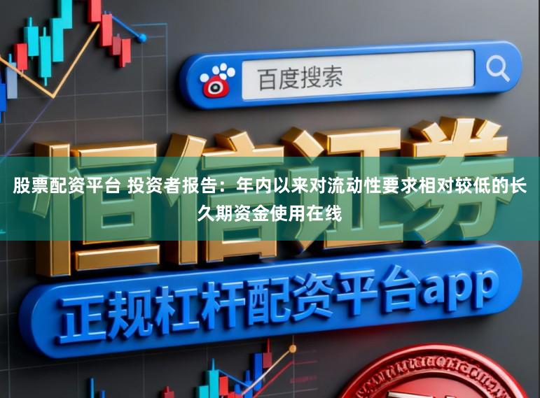 股票配资平台 投资者报告：年内以来对流动性要求相对较低的长久期资金使用在线