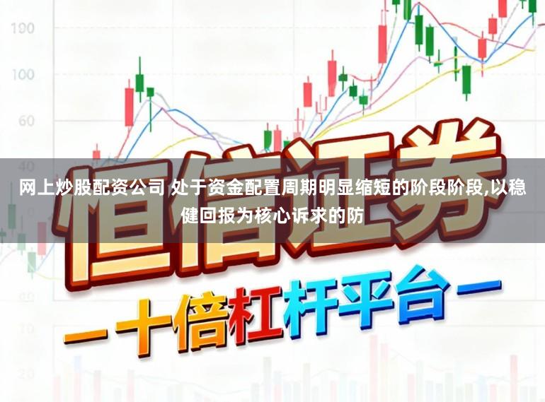 网上炒股配资公司 处于资金配置周期明显缩短的阶段阶段,以稳健回报为核心诉求的防