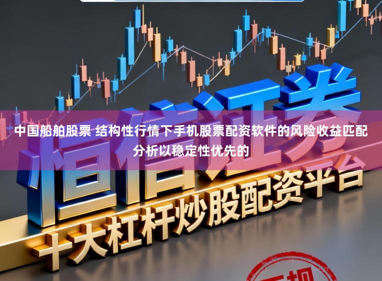 中国船舶股票 结构性行情下手机股票配资软件的风险收益匹配分析以稳定性优先的