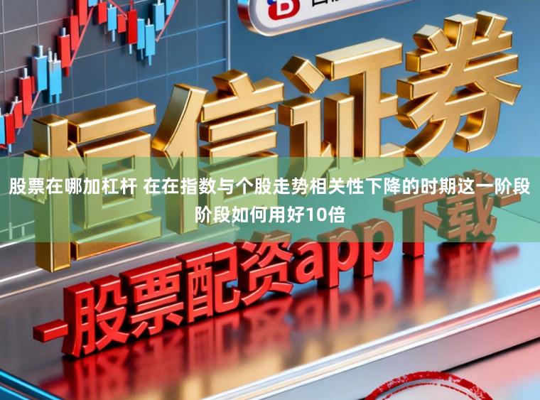 股票在哪加杠杆 在在指数与个股走势相关性下降的时期这一阶段阶段如何用好10倍