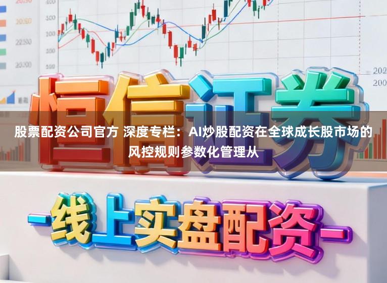 股票配资公司官方 深度专栏：AI炒股配资在全球成长股市场的风控规则参数化管理从