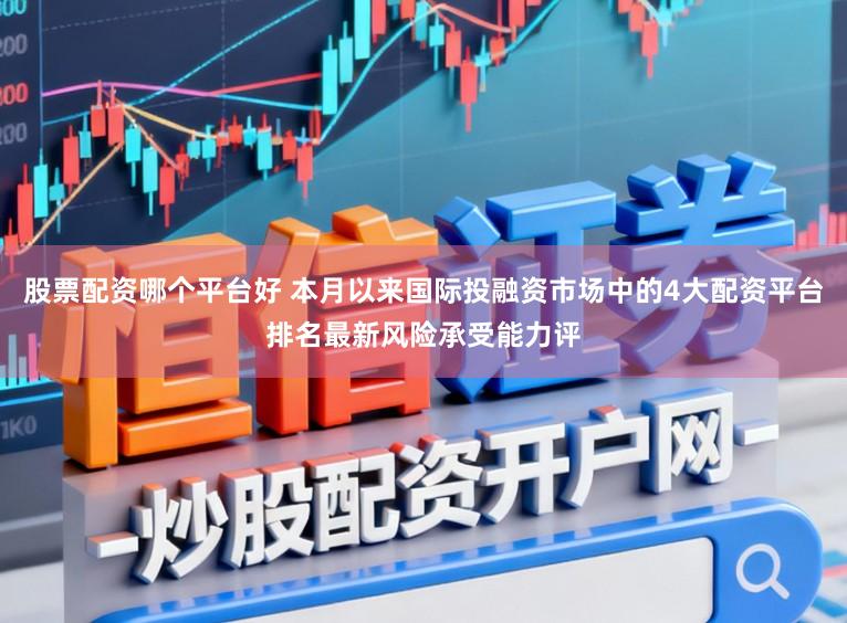 股票配资哪个平台好 本月以来国际投融资市场中的4大配资平台排名最新风险承受能力评
