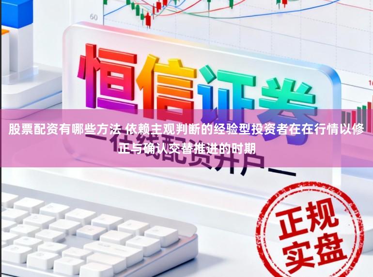股票配资有哪些方法 依赖主观判断的经验型投资者在在行情以修正与确认交替推进的时期