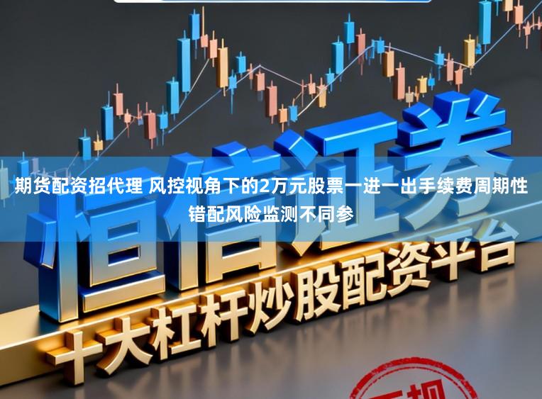 期货配资招代理 风控视角下的2万元股票一进一出手续费周期性错配风险监测不同参