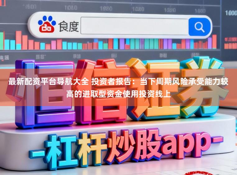 最新配资平台导航大全 投资者报告：当下周期风险承受能力较高的进取型资金使用投资线上