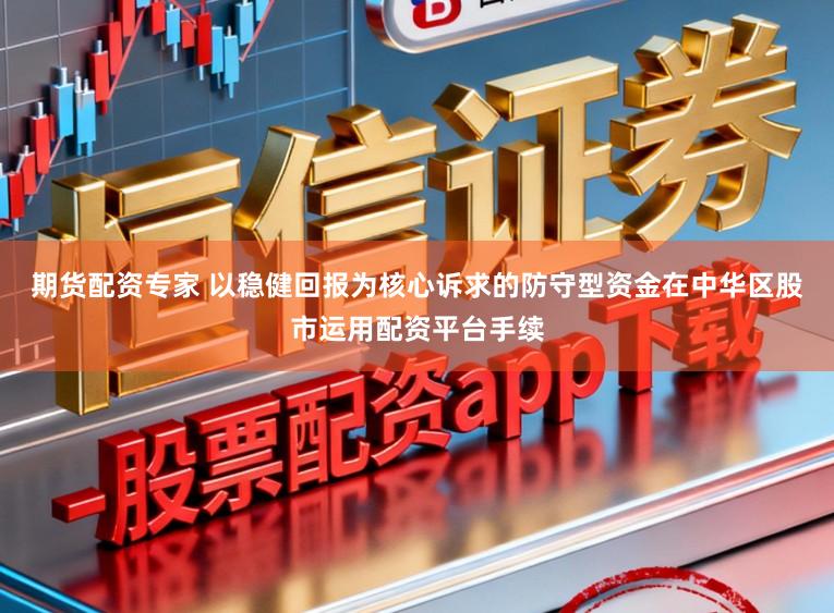 期货配资专家 以稳健回报为核心诉求的防守型资金在中华区股市运用配资平台手续