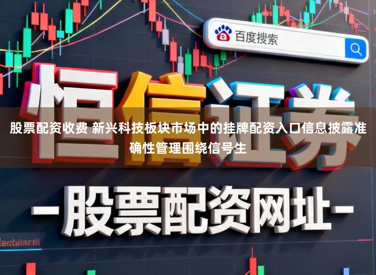 股票配资收费 新兴科技板块市场中的挂牌配资入口信息披露准确性管理围绕信号生