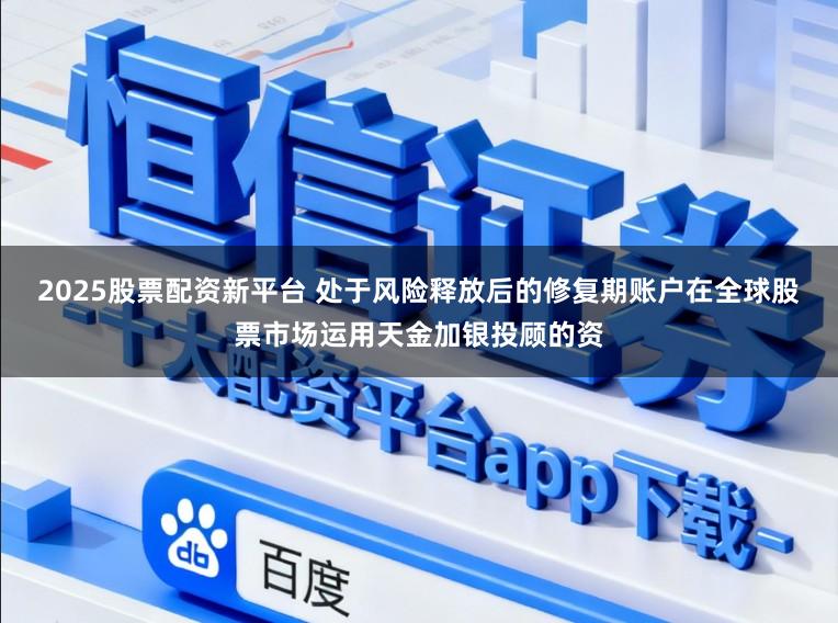 2025股票配资新平台 处于风险释放后的修复期账户在全球股票市场运用天金加银投顾的资