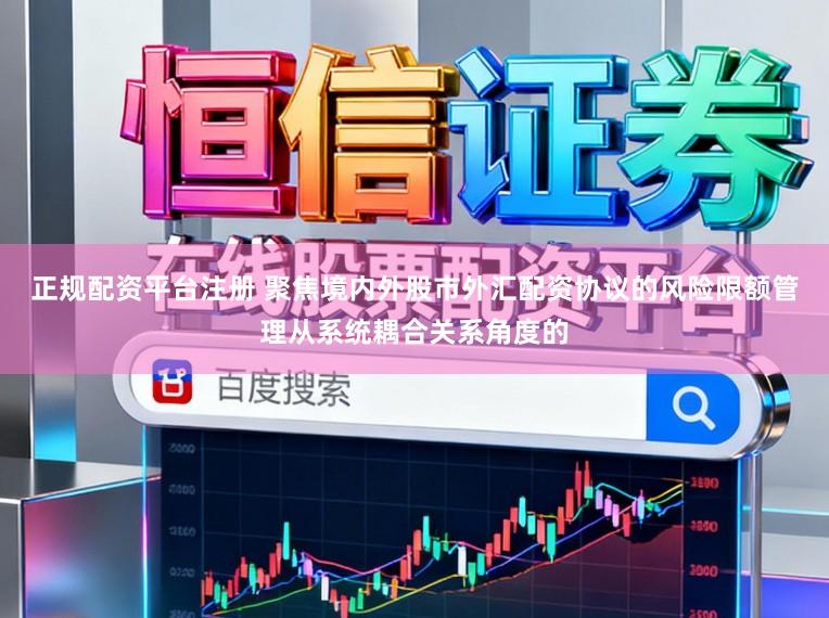 正规配资平台注册 聚焦境内外股市外汇配资协议的风险限额管理从系统耦合关系角度的