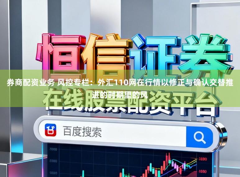券商配资业务 风控专栏：外汇110网在行情以修正与确认交替推进的时期里的风