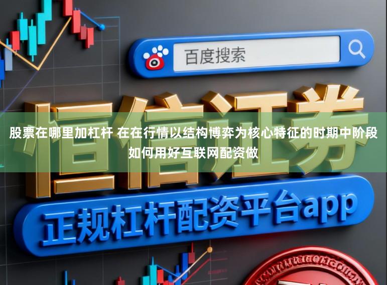 股票在哪里加杠杆 在在行情以结构博弈为核心特征的时期中阶段如何用好互联网配资做