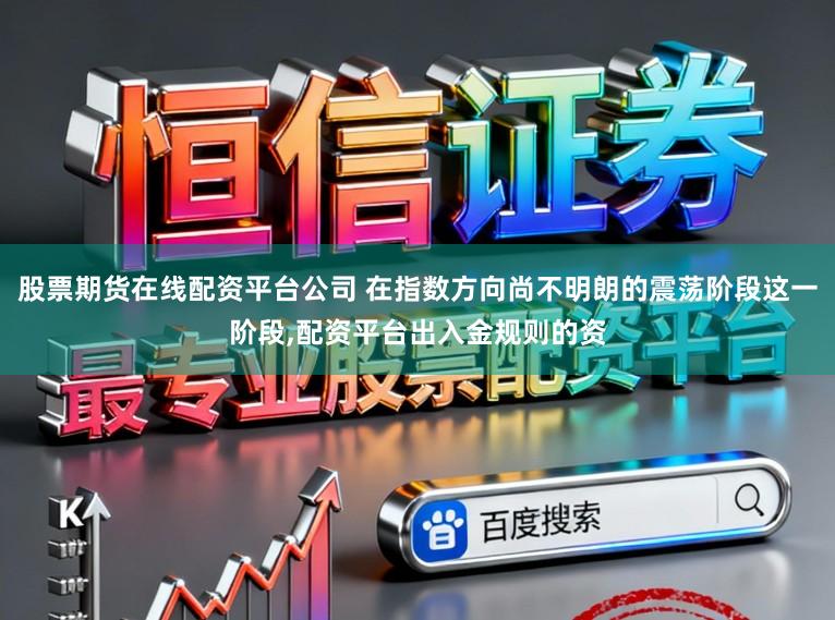 股票期货在线配资平台公司 在指数方向尚不明朗的震荡阶段这一阶段,配资平台出入金规则的资