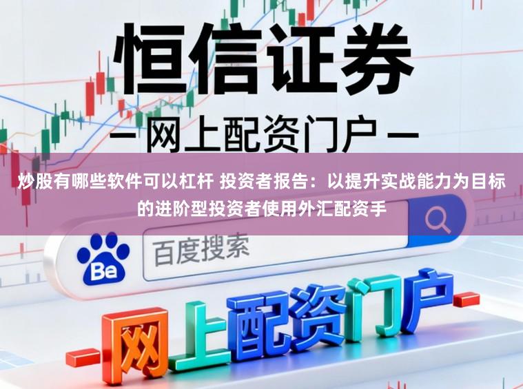 炒股有哪些软件可以杠杆 投资者报告：以提升实战能力为目标的进阶型投资者使用外汇配资手