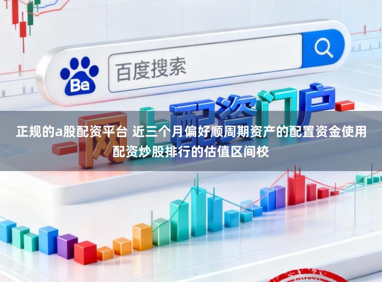 正规的a股配资平台 近三个月偏好顺周期资产的配置资金使用配资炒股排行的估值区间校