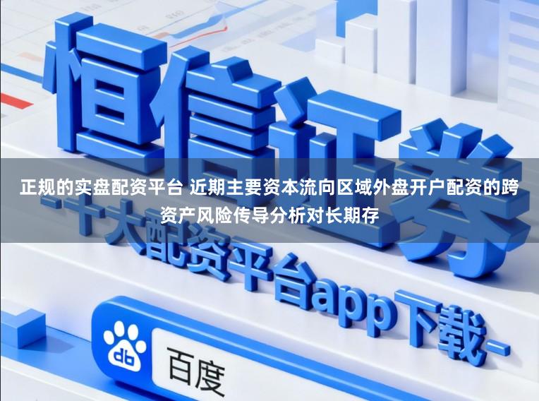正规的实盘配资平台 近期主要资本流向区域外盘开户配资的跨资产风险传导分析对长期存