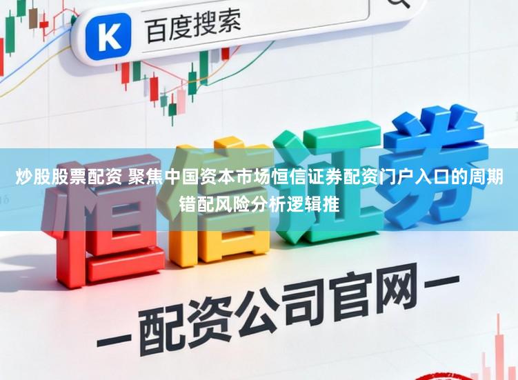 炒股股票配资 聚焦中国资本市场恒信证券配资门户入口的周期错配风险分析逻辑推