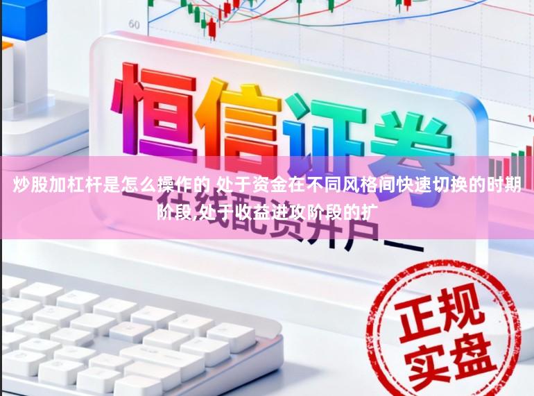 炒股加杠杆是怎么操作的 处于资金在不同风格间快速切换的时期阶段,处于收益进攻阶段的扩