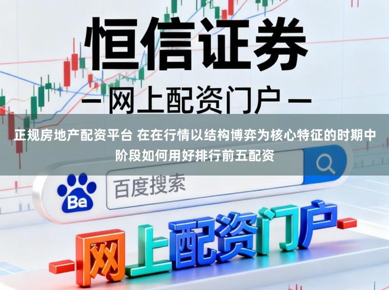 正规房地产配资平台 在在行情以结构博弈为核心特征的时期中阶段如何用好排行前五配资