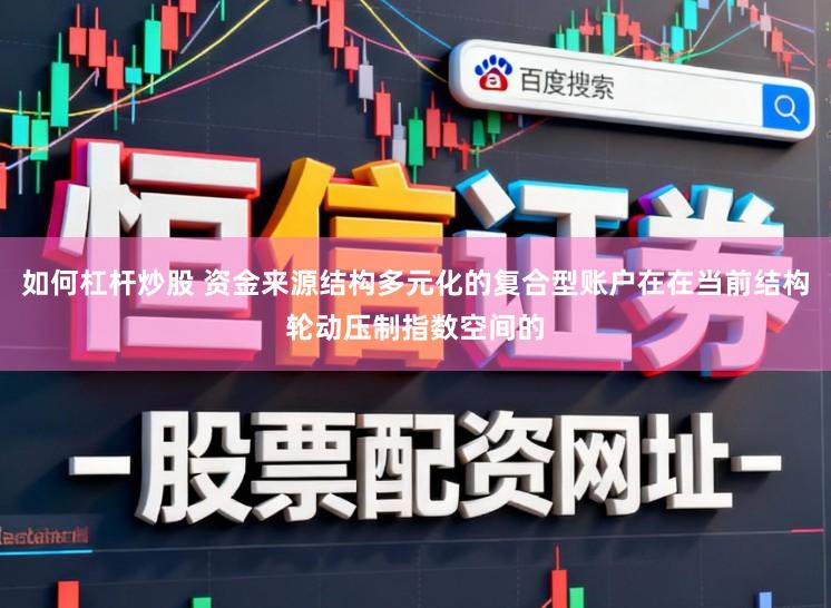 如何杠杆炒股 资金来源结构多元化的复合型账户在在当前结构轮动压制指数空间的