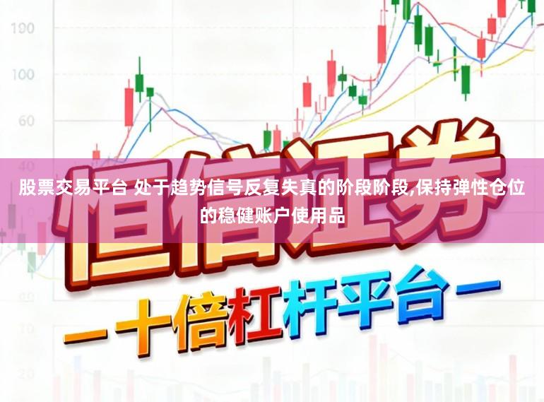 股票交易平台 处于趋势信号反复失真的阶段阶段,保持弹性仓位的稳健账户使用品