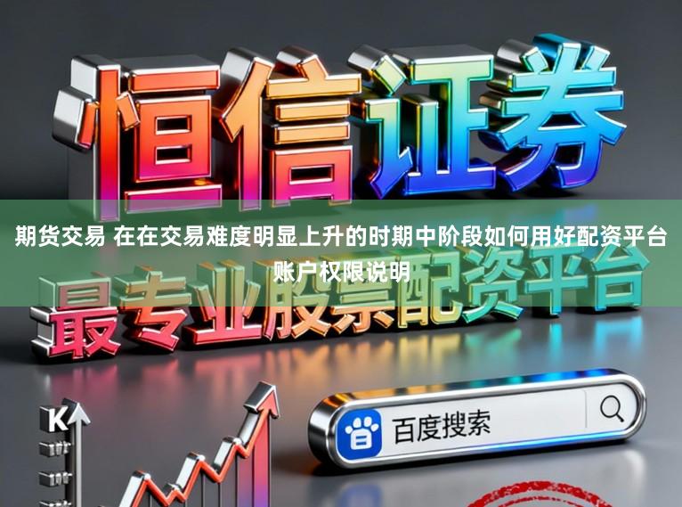 期货交易 在在交易难度明显上升的时期中阶段如何用好配资平台账户权限说明