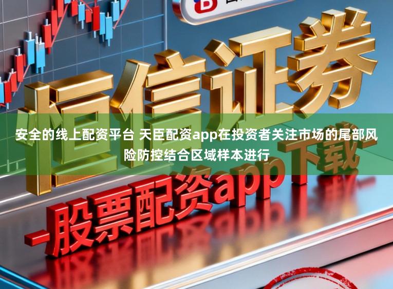 安全的线上配资平台 天臣配资app在投资者关注市场的尾部风险防控结合区域样本进行