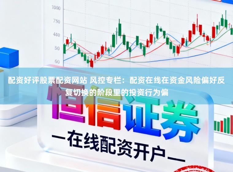配资好评股票配资网站 风控专栏：配资在线在资金风险偏好反复切换的阶段里的投资行为偏