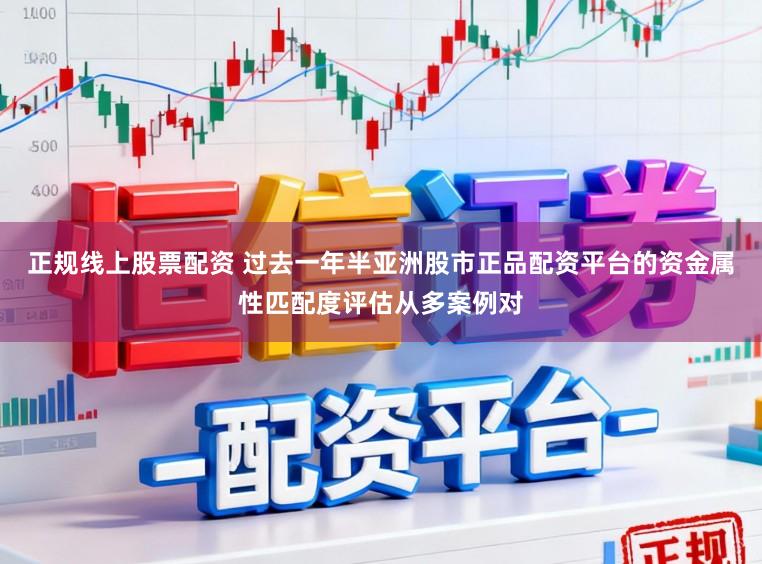 正规线上股票配资 过去一年半亚洲股市正品配资平台的资金属性匹配度评估从多案例对