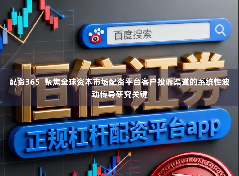 配资365  聚焦全球资本市场配资平台客户投诉渠道的系统性波动传导研究关键
