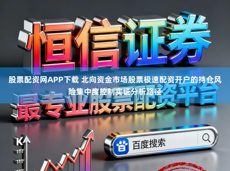 股票配资网APP下载 北向资金市场股票极速配资开户的持仓风险集中度控制实证分析路径