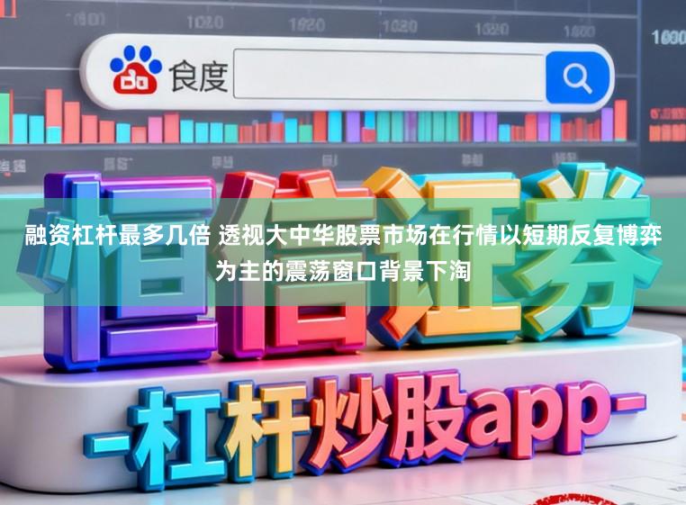 融资杠杆最多几倍 透视大中华股票市场在行情以短期反复博弈为主的震荡窗口背景下淘
