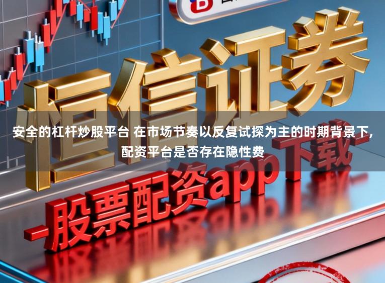 安全的杠杆炒股平台 在市场节奏以反复试探为主的时期背景下,配资平台是否存在隐性费