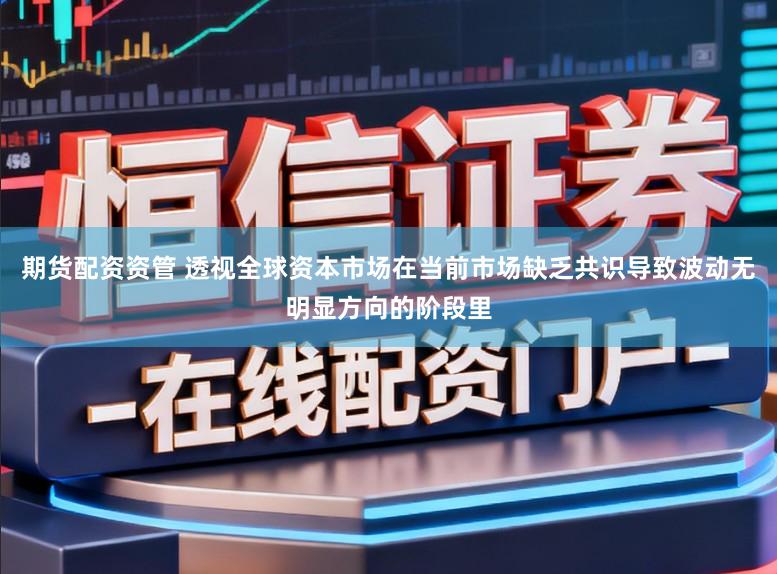 期货配资资管 透视全球资本市场在当前市场缺乏共识导致波动无明显方向的阶段里