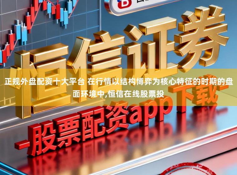 正规外盘配资十大平台 在行情以结构博弈为核心特征的时期的盘面环境中,恒信在线股票投