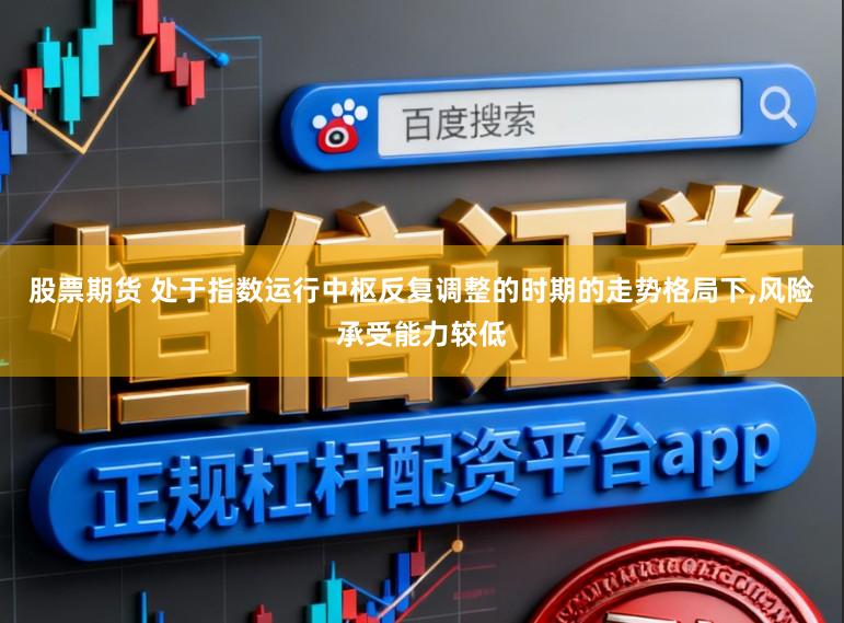 股票期货 处于指数运行中枢反复调整的时期的走势格局下,风险承受能力较低