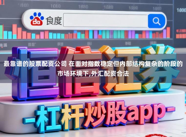 最靠谱的股票配资公司 在面对指数稳定但内部结构复杂的阶段的市场环境下,外汇配资合法