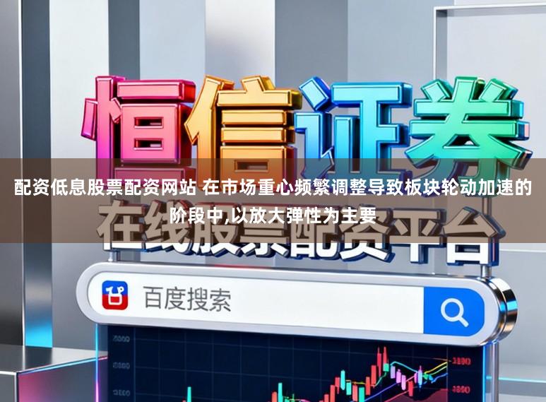 配资低息股票配资网站 在市场重心频繁调整导致板块轮动加速的阶段中,以放大弹性为主要