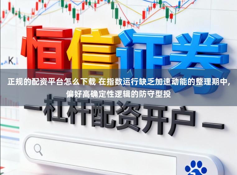 正规的配资平台怎么下载 在指数运行缺乏加速动能的整理期中,偏好高确定性逻辑的防守型投
