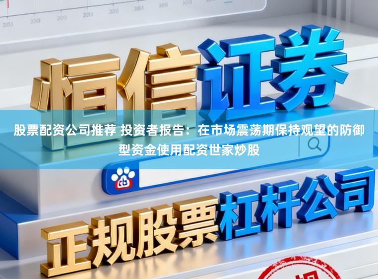 股票配资公司推荐 投资者报告：在市场震荡期保持观望的防御型资金使用配资世家炒股