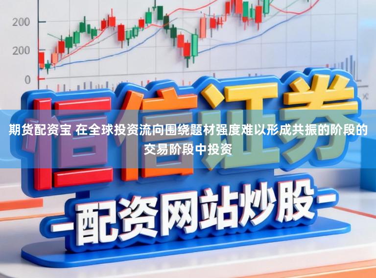 期货配资宝 在全球投资流向围绕题材强度难以形成共振的阶段的交易阶段中投资