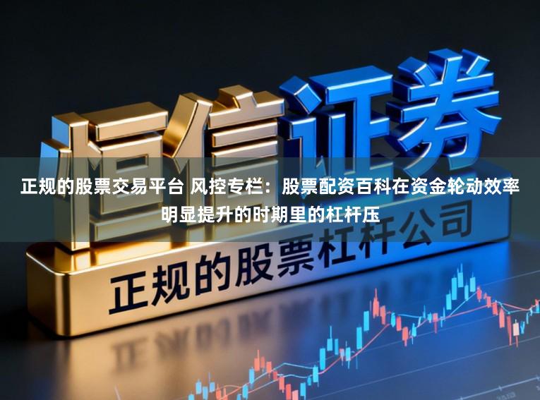 正规的股票交易平台 风控专栏：股票配资百科在资金轮动效率明显提升的时期里的杠杆压