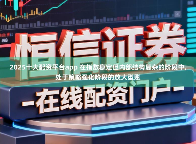 2025十大配资平台app 在指数稳定但内部结构复杂的阶段中,处于策略强化阶段的放大型账