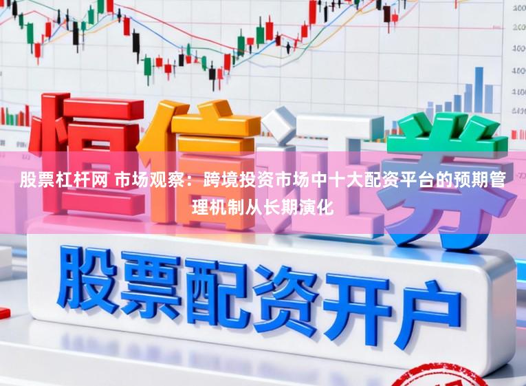 股票杠杆网 市场观察：跨境投资市场中十大配资平台的预期管理机制从长期演化