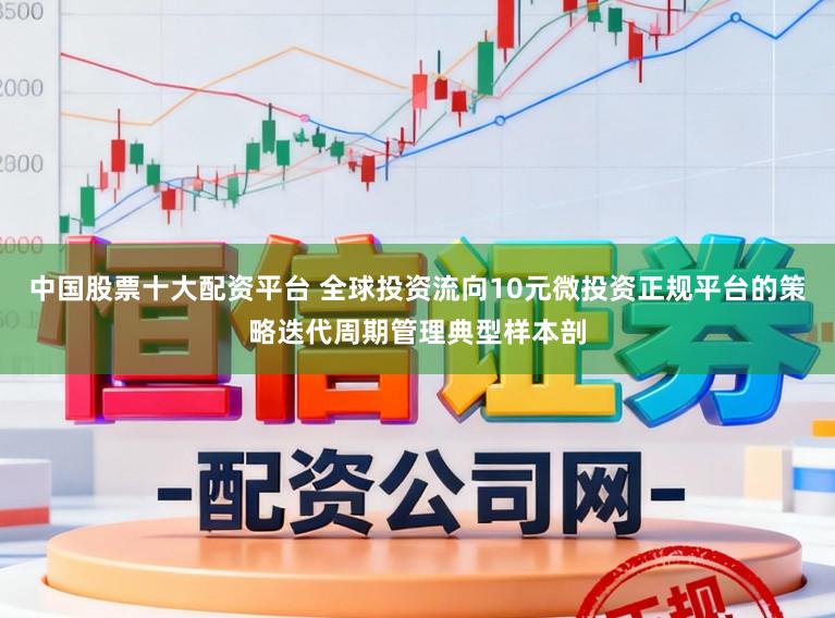 中国股票十大配资平台 全球投资流向10元微投资正规平台的策略迭代周期管理典型样本剖