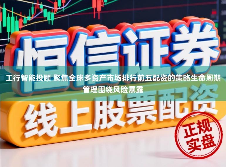 工行智能投顾 聚焦全球多资产市场排行前五配资的策略生命周期管理围绕风险暴露